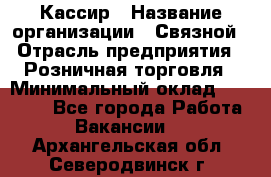 Кассир › Название организации ­ Связной › Отрасль предприятия ­ Розничная торговля › Минимальный оклад ­ 25 000 - Все города Работа » Вакансии   . Архангельская обл.,Северодвинск г.